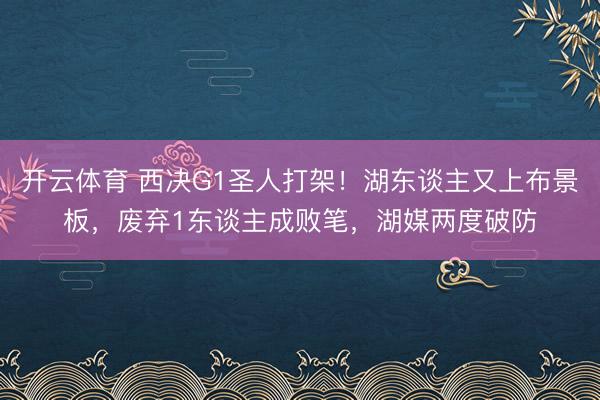 开云体育 西决G1圣人打架！湖东谈主又上布景板，废弃1东谈主成败笔，湖媒两度破防