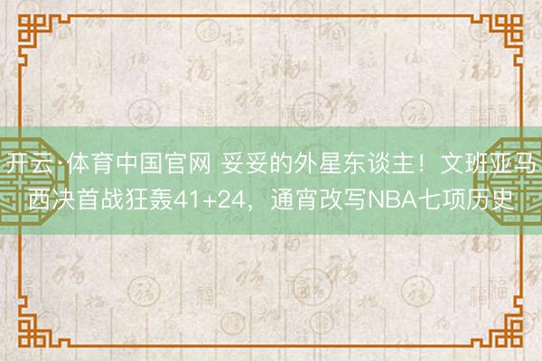 开云·体育中国官网 妥妥的外星东谈主！文班亚马西决首战狂轰41+24，通宵改写NBA七项历史