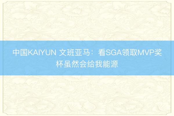中国KAIYUN 文班亚马：看SGA领取MVP奖杯虽然会给我能源