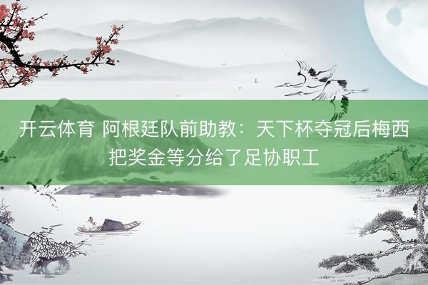 开云体育 阿根廷队前助教：天下杯夺冠后梅西把奖金等分给了足协职工
