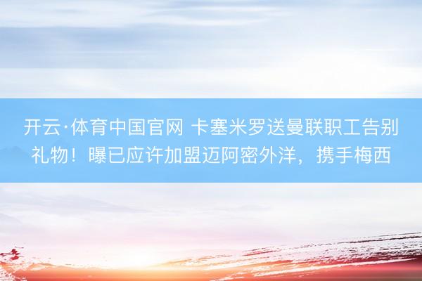 开云·体育中国官网 卡塞米罗送曼联职工告别礼物!曝已应许加盟迈阿密外洋,携手梅西