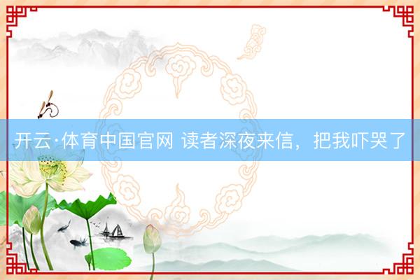 开云·体育中国官网 读者深夜来信,把我吓哭了