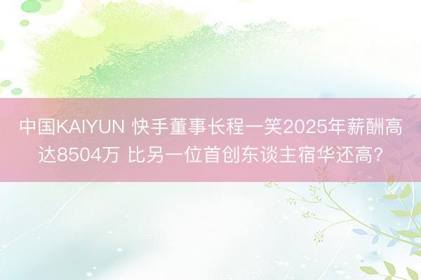 中国KAIYUN 快手董事长程一笑2025年薪酬高达8504万 比另一位首创东谈主宿华还高?