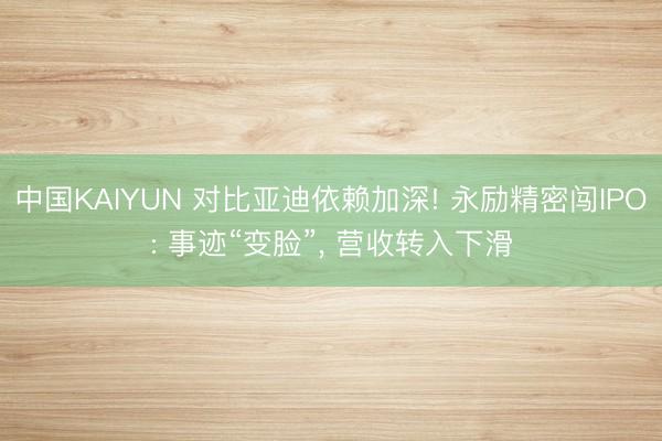 中国KAIYUN 对比亚迪依赖加深! 永励精密闯IPO: 事迹“变脸”， 营收转入下滑