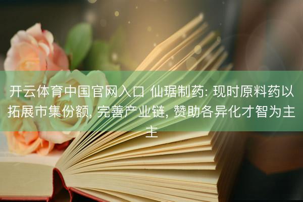 开云体育中国官网入口 仙琚制药: 现时原料药以拓展市集份额， 完善产业链， 赞助各异化才智为主