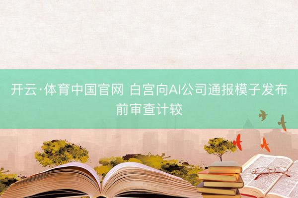 开云·体育中国官网 白宫向AI公司通报模子发布前审查计较