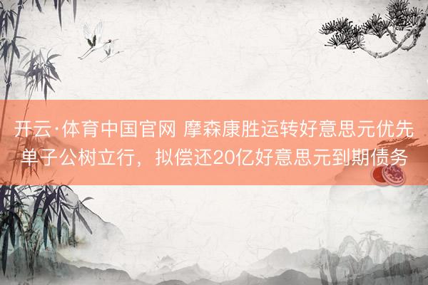 开云·体育中国官网 摩森康胜运转好意思元优先单子公树立行，拟偿还20亿好意思元到期债务