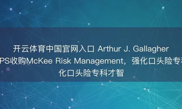 开云体育中国官网入口 Arthur J. Gallagher旗下RPS收购McKee Risk Management，强化口头险专科才智