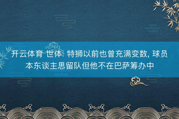 开云体育 世体: 特狮以前也曾充满变数， 球员本东谈主思留队但他不在巴萨筹办中