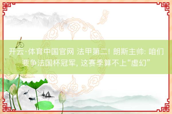 开云·体育中国官网 法甲第二! 朗斯主帅: 咱们要争法国杯冠军， 这赛季算不上“虚幻”