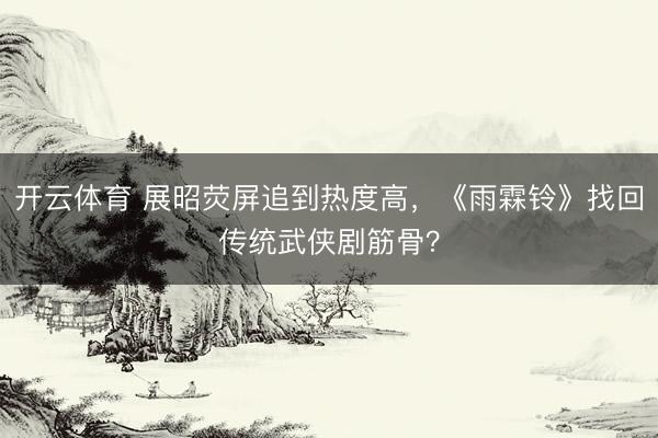 开云体育 展昭荧屏追到热度高，《雨霖铃》找回传统武侠剧筋骨？