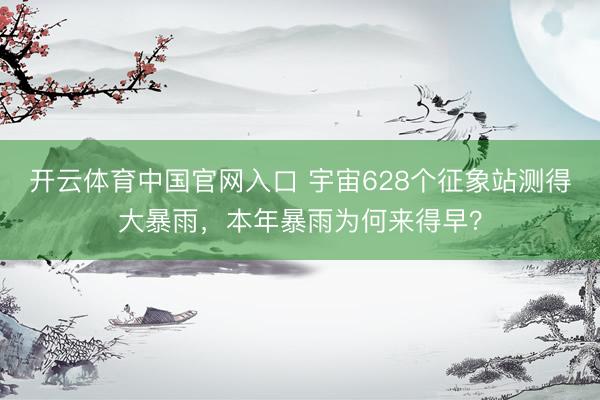 开云体育中国官网入口 宇宙628个征象站测得大暴雨，本年暴雨为何来得早？