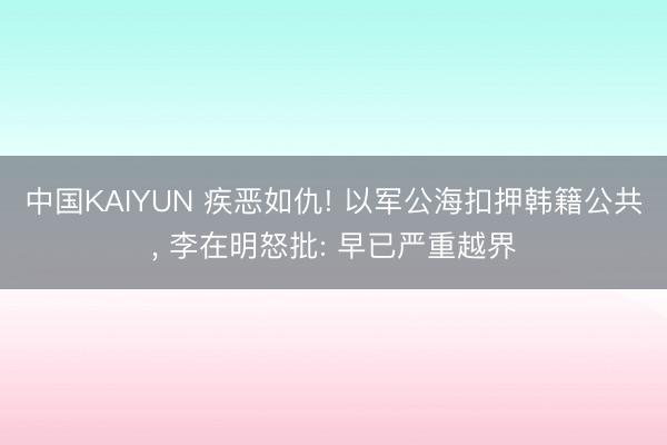 中国KAIYUN 疾恶如仇! 以军公海扣押韩籍公共， 李在明怒批: 早已严重越界