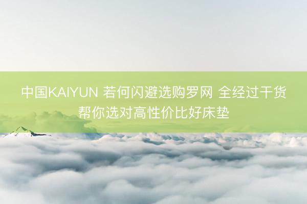 中国KAIYUN 若何闪避选购罗网 全经过干货帮你选对高性价比好床垫
