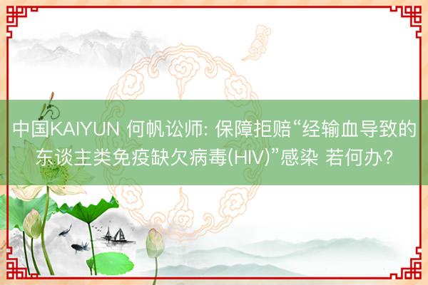 中国KAIYUN 何帆讼师: 保障拒赔“经输血导致的东谈主类免疫缺欠病毒(HIV)”感染 若何办?