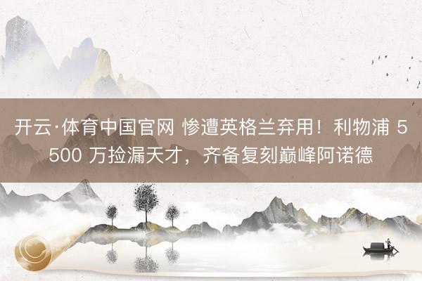 开云·体育中国官网 惨遭英格兰弃用！利物浦 5500 万捡漏天才，齐备复刻巅峰阿诺德