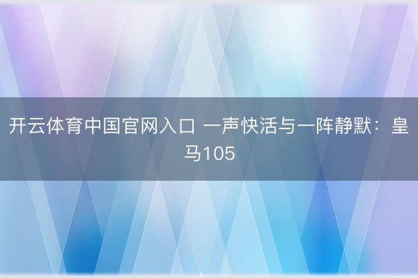 开云体育中国官网入口 一声快活与一阵静默：皇马105