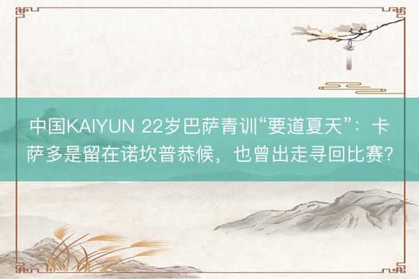 中国KAIYUN 22岁巴萨青训“要道夏天”：卡萨多是留在诺坎普恭候，也曾出走寻回比赛？