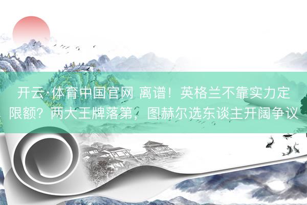开云·体育中国官网 离谱!英格兰不靠实力定限额?两大王牌落第,图赫尔选东谈主开阔争议