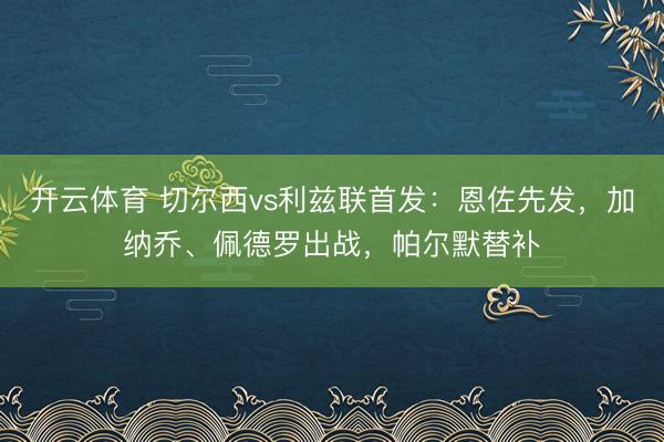 开云体育 切尔西vs利兹联首发：恩佐先发，加纳乔、佩德罗出战，帕尔默替补