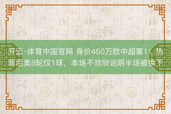 开云·体育中国官网 身价450万欧中超第1！热菲尼奥8轮仅1球，本场不欢欣说明半场被换下