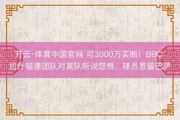 开云·体育中国官网 可3000万买断!BBC:拉什福德团队对离队听说怨恨,球员思留巴萨
