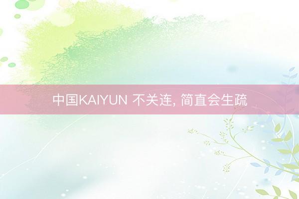 中国KAIYUN 不关连， 简直会生疏