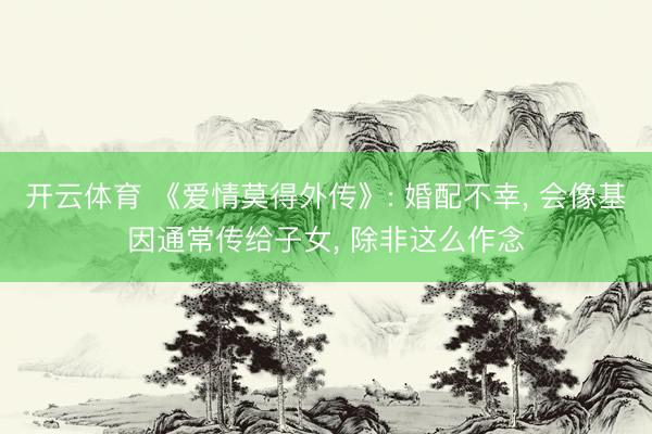 开云体育 《爱情莫得外传》: 婚配不幸， 会像基因通常传给子女， 除非这么作念