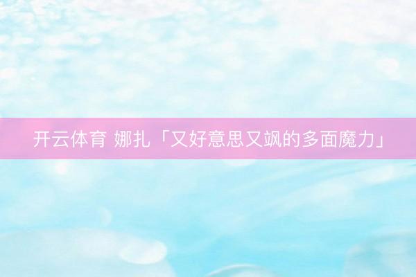 开云体育 娜扎「又好意思又飒的多面魔力」