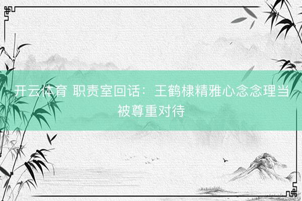 开云体育 职责室回话：王鹤棣精雅心念念理当被尊重对待