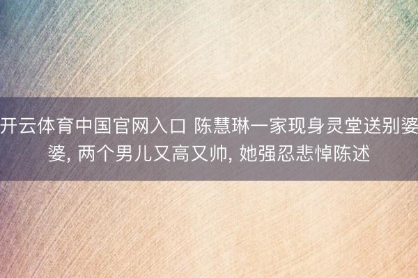 开云体育中国官网入口 陈慧琳一家现身灵堂送别婆婆， 两个男儿又高又帅， 她强忍悲悼陈述