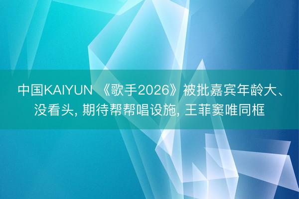 中国KAIYUN 《歌手2026》被批嘉宾年龄大、没看头， 期待帮帮唱设施， 王菲窦唯同框