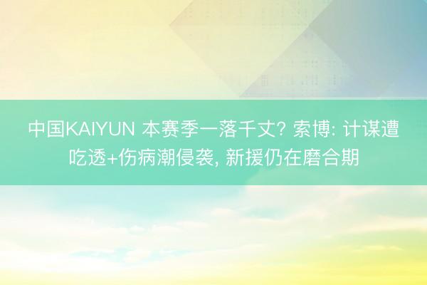 中国KAIYUN 本赛季一落千丈? 索博: 计谋遭吃透+伤病潮侵袭， 新援仍在磨合期