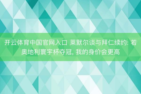 开云体育中国官网入口 莱默尔谈与拜仁续约: 若奥地利寰宇杯夺冠， 我的身价会更高
