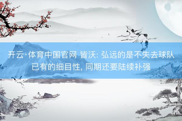 开云·体育中国官网 皆沃: 弘远的是不失去球队已有的细目性， 同期还要陆续补强
