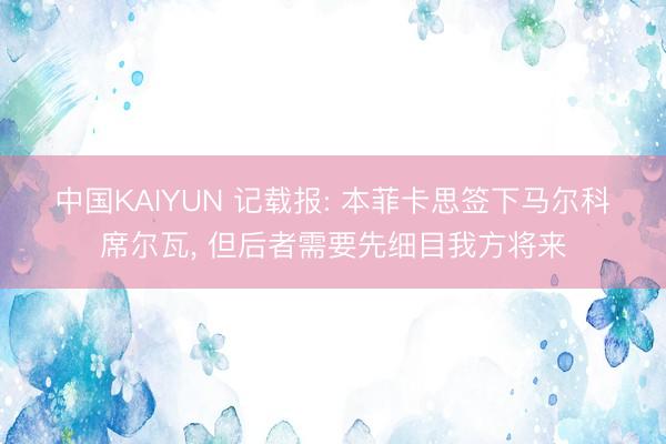 中国KAIYUN 记载报: 本菲卡思签下马尔科・席尔瓦， 但后者需要先细目我方将来
