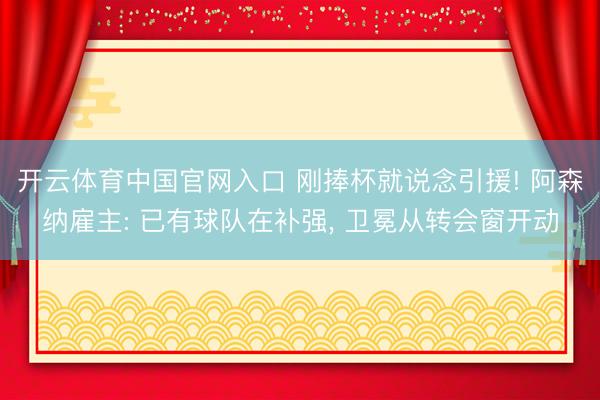 开云体育中国官网入口 刚捧杯就说念引援! 阿森纳雇主: 已有球队在补强, 卫冕从转会窗开动