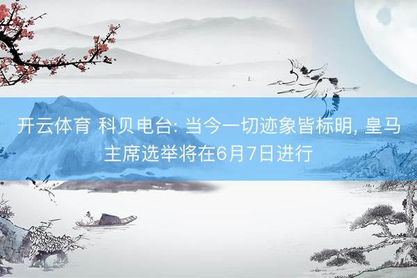 开云体育 科贝电台: 当今一切迹象皆标明， 皇马主席选举将在6月7日进行