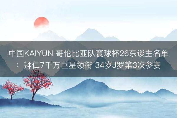 中国KAIYUN 哥伦比亚队寰球杯26东谈主名单：拜仁7千万巨星领衔 34岁J罗第3次参赛