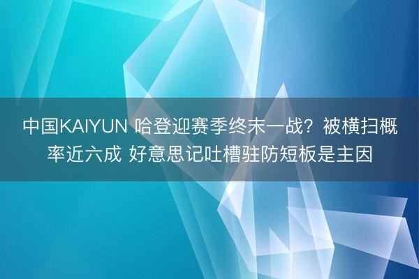 中国KAIYUN 哈登迎赛季终末一战？被横扫概率近六成 好意思记吐槽驻防短板是主因
