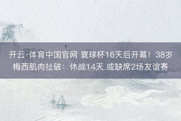 开云·体育中国官网 寰球杯16天后开幕！38岁梅西肌肉扯破：休战14天 或缺席2场友谊赛