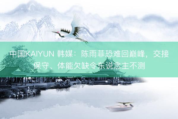中国KAIYUN 韩媒：陈雨菲恐难回巅峰，交接保守、体能欠缺令东说念主不测