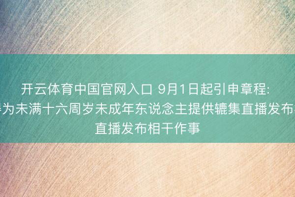 开云体育中国官网入口 9月1日起引申章程: 明确不得为未满十六周岁未成年东说念主提供辘集直播发布相干作事