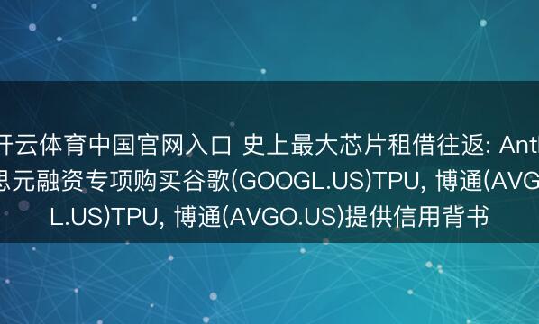 开云体育中国官网入口 史上最大芯片租借往返: Anthropic获360亿好意思元融资专项购买谷歌(GOOGL.US)TPU， 博通(AVGO.US)提供信用背书