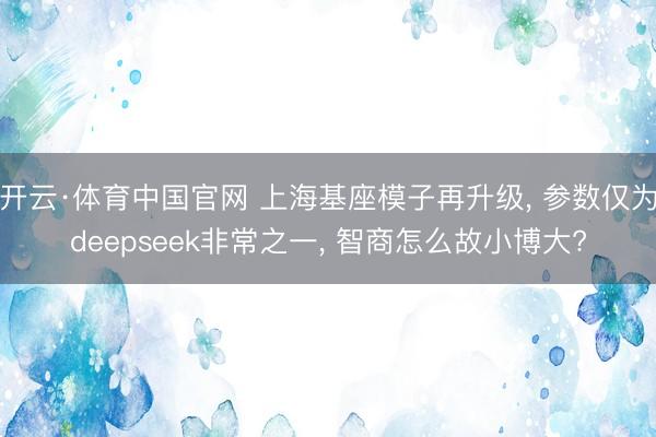 开云·体育中国官网 上海基座模子再升级， 参数仅为deepseek非常之一， 智商怎么故小博大?