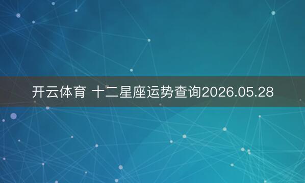 开云体育 十二星座运势查询2026.05.28