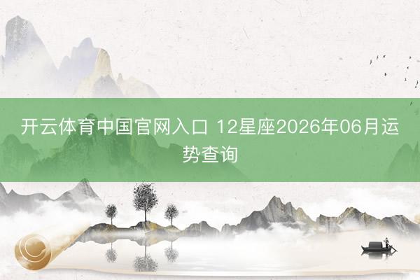 开云体育中国官网入口 12星座2026年06月运势查询