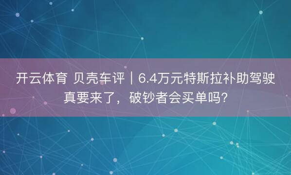 开云体育 贝壳车评｜6.4万元特斯拉补助驾驶真要来了，破钞者会买单吗?