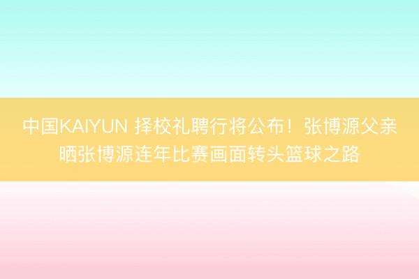 中国KAIYUN 择校礼聘行将公布！张博源父亲晒张博源连年比赛画面转头篮球之路