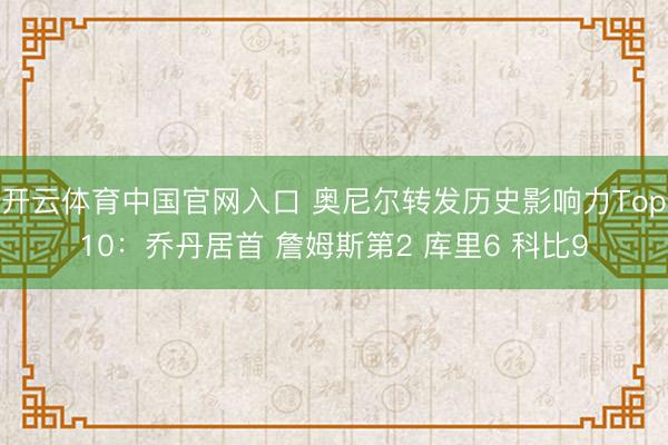 开云体育中国官网入口 奥尼尔转发历史影响力Top10：乔丹居首 詹姆斯第2 库里6 科比9